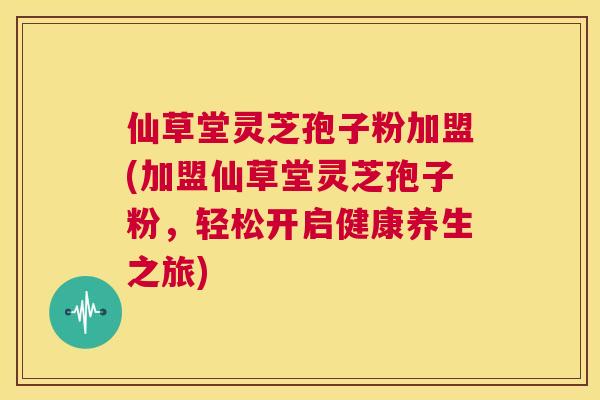 仙草堂灵芝孢子粉加盟(加盟仙草堂灵芝孢子粉,轻松开启健康养生之旅) 第1张 仙草堂灵芝孢子粉加盟(加盟仙草堂灵芝孢子粉,轻松开启健康养生之旅) 第1张