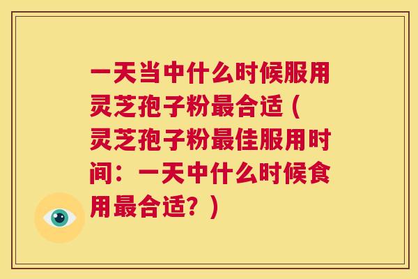 一天当中什么时候服用灵芝孢子粉最合适 (灵芝孢子粉最佳服用时间:一天中什么时候食用最合适?) 第1张 一天当中什么时候服用灵芝孢子粉最合适 (灵芝孢子粉最佳服用时间:一天中什么时候食用最合适?) 第1张