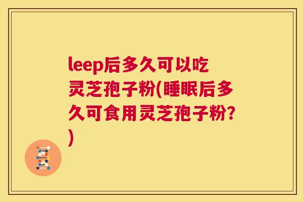 leep后多久可以吃灵芝孢子粉(睡眠后多久可食用灵芝孢子粉?) 第1张 leep后多久可以吃灵芝孢子粉(睡眠后多久可食用灵芝孢子粉?) 第1张