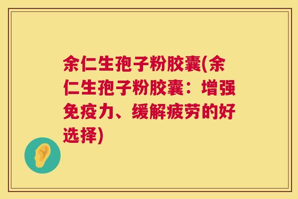 余仁生孢子粉胶囊(余仁生孢子粉胶囊:增强免疫力、缓解疲劳的好选择) 第1张 余仁生孢子粉胶囊(余仁生孢子粉胶囊:增强免疫力、缓解疲劳的好选择) 第1张