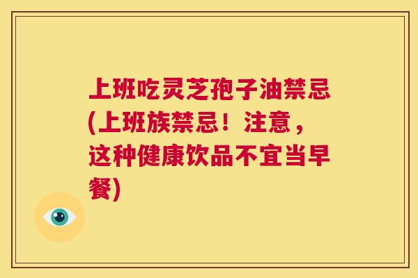 上班吃灵芝孢子油禁忌(上班族禁忌!注意,这种健康饮品不宜当早餐) 第1张 上班吃灵芝孢子油禁忌(上班族禁忌!注意,这种健康饮品不宜当早餐) 第1张