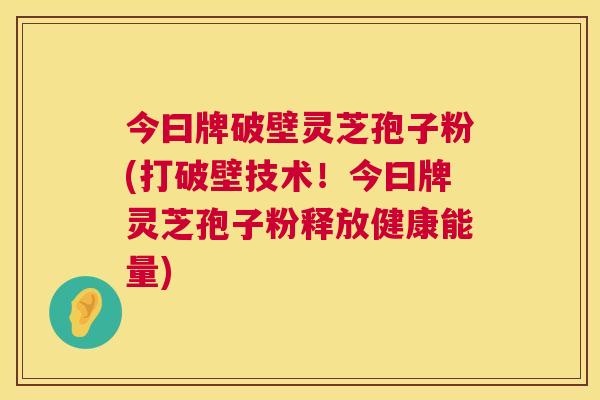 今曰牌破壁灵芝孢子粉(打破壁技术！今曰牌灵芝孢子粉释放健康能量)  第1张
