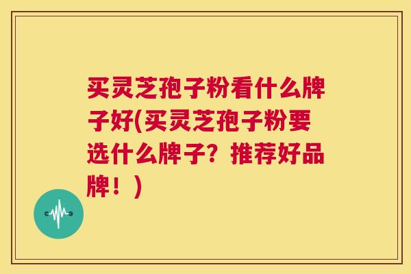 买灵芝孢子粉看什么牌子好(买灵芝孢子粉要选什么牌子?推荐好品牌!) 第1张 买灵芝孢子粉看什么牌子好(买灵芝孢子粉要选什么牌子?推荐好品牌!) 第1张