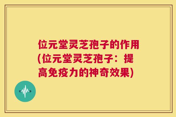 位元堂灵芝孢子的作用(位元堂灵芝孢子:提高免疫力的神奇效果) 第1张 位元堂灵芝孢子的作用(位元堂灵芝孢子:提高免疫力的神奇效果) 第1张