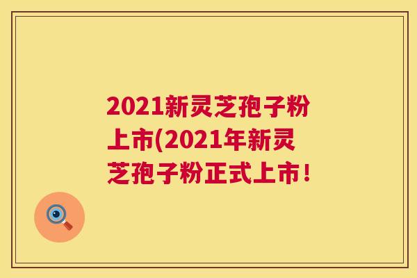 2021新灵芝孢子粉上市(2021年新灵芝孢子粉正式上市! 第1张 2021新灵芝孢子粉上市(2021年新灵芝孢子粉正式上市! 第1张