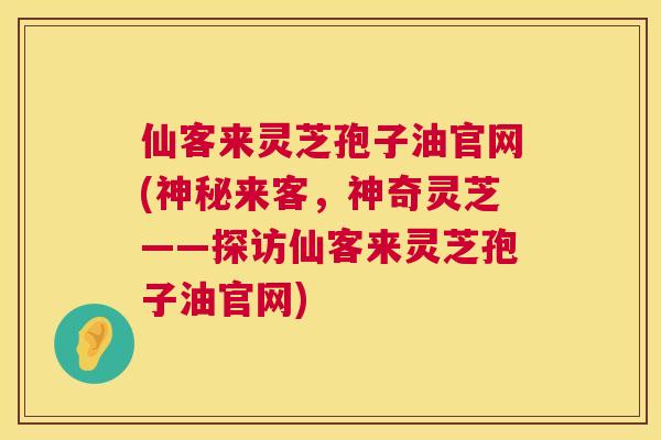仙客来灵芝孢子油官网(神秘来客，神奇灵芝——探访仙客来灵芝孢子油官网)  第1张