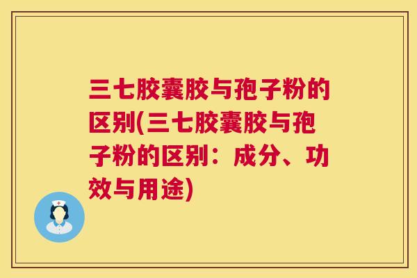 三七胶囊胶与孢子粉的区别(三七胶囊胶与孢子粉的区别:成分、功效与用途) 第1张 三七胶囊胶与孢子粉的区别(三七胶囊胶与孢子粉的区别:成分、功效与用途) 第1张