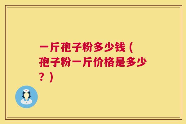 一斤孢子粉多少钱 (孢子粉一斤价格是多少?) 第1张 一斤孢子粉多少钱 (孢子粉一斤价格是多少?) 第1张
