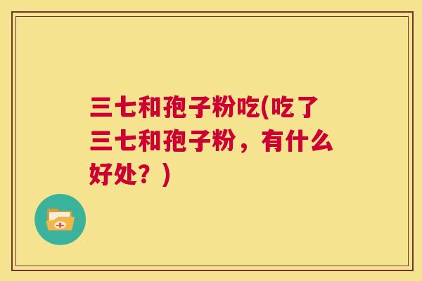 三七和孢子粉吃(吃了三七和孢子粉,有什么好处?) 第1张 三七和孢子粉吃(吃了三七和孢子粉,有什么好处?) 第1张