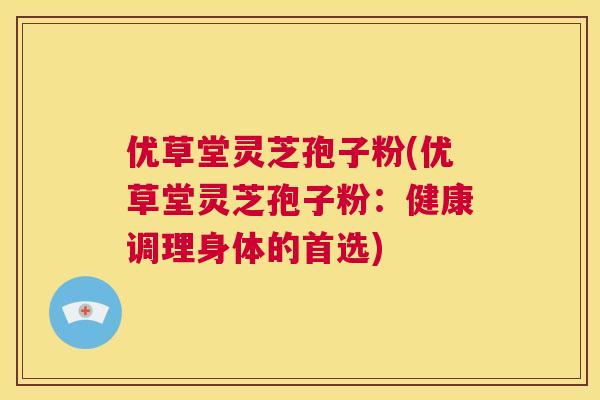 优草堂灵芝孢子粉(优草堂灵芝孢子粉:健康调理身体的首选) 第1张 优草堂灵芝孢子粉(优草堂灵芝孢子粉:健康调理身体的首选) 第1张