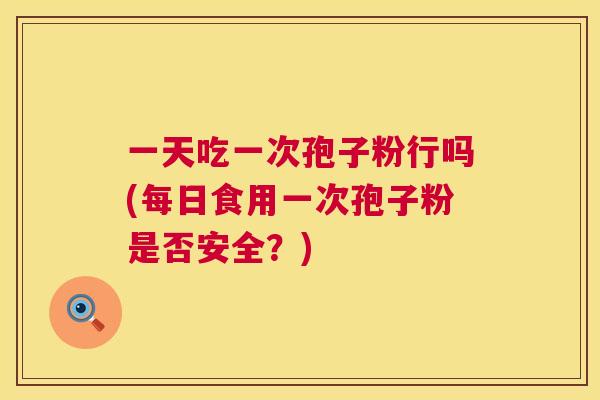 一天吃一次孢子粉行吗(每日食用一次孢子粉是否安全？)  第1张