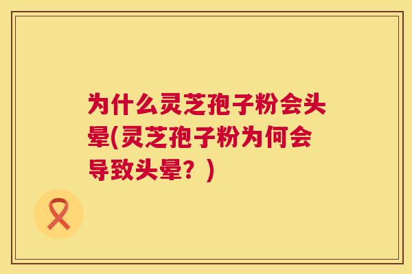 为什么灵芝孢子粉会头晕(灵芝孢子粉为何会导致头晕？)  第1张