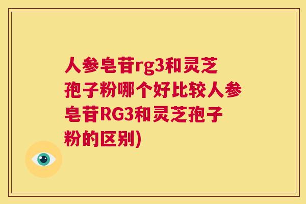 人参皂苷rg3和灵芝孢子粉哪个好比较人参皂苷RG3和灵芝孢子粉的区别) 第1张 人参皂苷rg3和灵芝孢子粉哪个好比较人参皂苷RG3和灵芝孢子粉的区别) 第1张