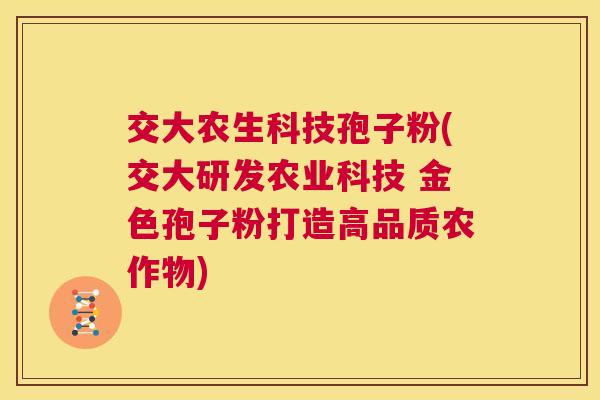 交大农生科技孢子粉(交大研发农业科技 金色孢子粉打造高品质农作物) 第1张 交大农生科技孢子粉(交大研发农业科技 金色孢子粉打造高品质农作物) 第1张