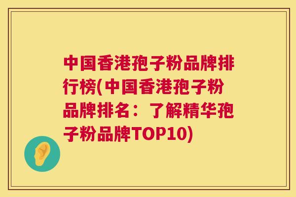 中国香港孢子粉品牌排行榜(中国香港孢子粉品牌排名:了解精华孢子粉品牌TOP10) 第1张 中国香港孢子粉品牌排行榜(中国香港孢子粉品牌排名:了解精华孢子粉品牌TOP10) 第1张