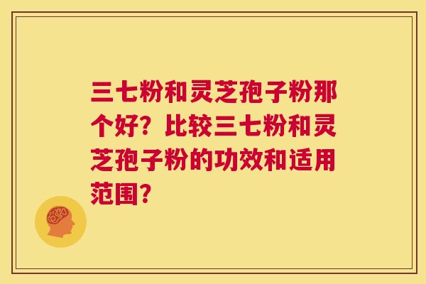 三七粉和灵芝孢子粉那个好？比较三七粉和灵芝孢子粉的功效和适用范围？  第1张