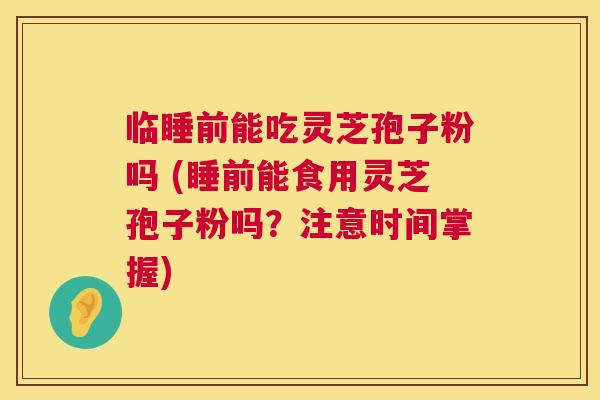 临睡前能吃灵芝孢子粉吗 (睡前能食用灵芝孢子粉吗?注意时间掌握) 第1张 临睡前能吃灵芝孢子粉吗 (睡前能食用灵芝孢子粉吗?注意时间掌握) 第1张