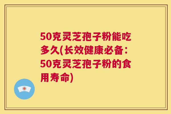 50克灵芝孢子粉能吃多久(长效健康必备：50克灵芝孢子粉的食用寿命)  第1张