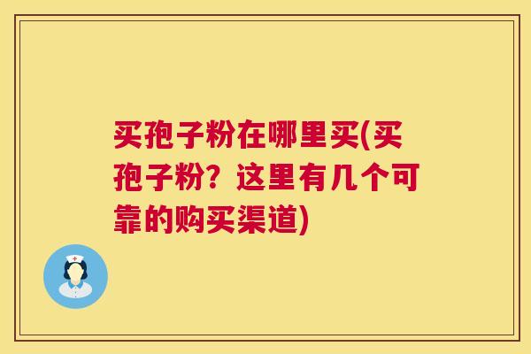 买孢子粉在哪里买(买孢子粉?这里有几个可靠的购买渠道) 第1张 买孢子粉在哪里买(买孢子粉?这里有几个可靠的购买渠道) 第1张