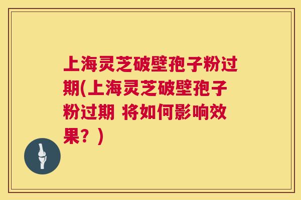 上海灵芝破壁孢子粉过期(上海灵芝破壁孢子粉过期 将如何影响效果？)  第1张