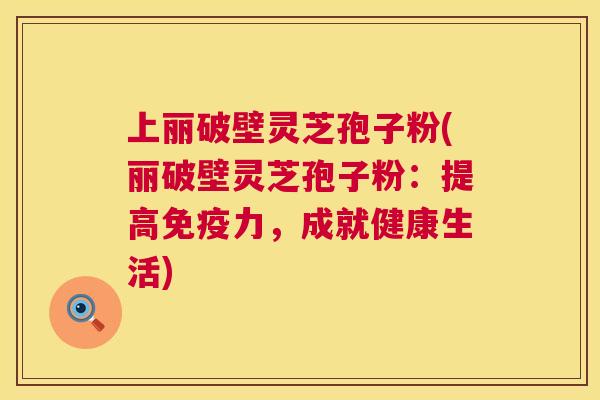 上丽破壁灵芝孢子粉(丽破壁灵芝孢子粉：提高免疫力，成就健康生活)  第1张
