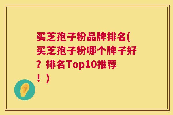 买芝孢子粉品牌排名(买芝孢子粉哪个牌子好？排名Top10推荐！)  第1张