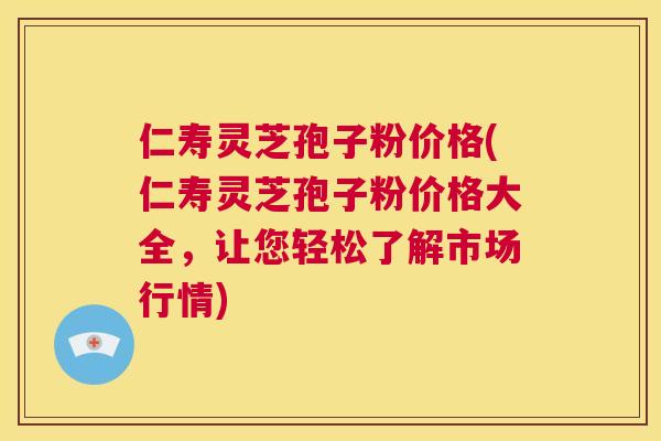 仁寿灵芝孢子粉价格(仁寿灵芝孢子粉价格大全,让您轻松了解市场行情) 第1张 仁寿灵芝孢子粉价格(仁寿灵芝孢子粉价格大全,让您轻松了解市场行情) 第1张