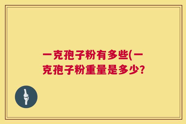 一克孢子粉有多些(一克孢子粉重量是多少? 第1张 一克孢子粉有多些(一克孢子粉重量是多少? 第1张