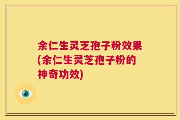 余仁生灵芝孢子粉效果(余仁生灵芝孢子粉的神奇功效) 第1张 余仁生灵芝孢子粉效果(余仁生灵芝孢子粉的神奇功效) 第1张