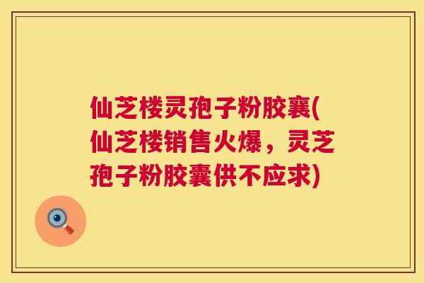 仙芝楼灵孢子粉胶襄(仙芝楼销售火爆，灵芝孢子粉胶囊供不应求)  第1张