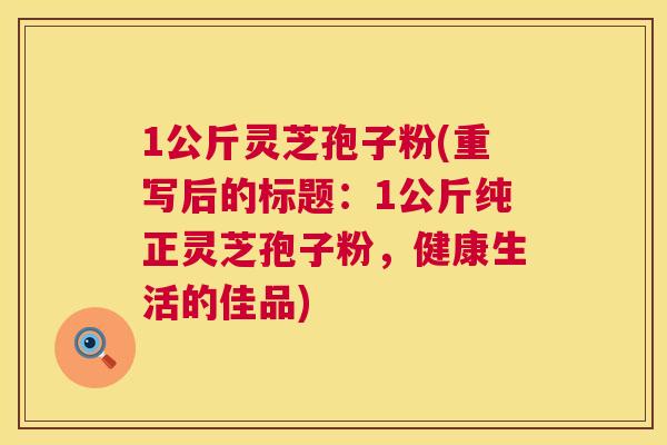 1公斤灵芝孢子粉(重写后的标题:1公斤纯正灵芝孢子粉,健康生活的佳品) 第1张 1公斤灵芝孢子粉(重写后的标题:1公斤纯正灵芝孢子粉,健康生活的佳品) 第1张
