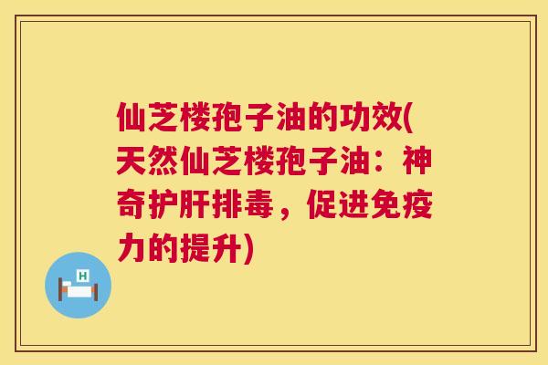 仙芝楼孢子油的功效(天然仙芝楼孢子油:神奇护肝排毒,促进免疫力的提升) 第1张 仙芝楼孢子油的功效(天然仙芝楼孢子油:神奇护肝排毒,促进免疫力的提升) 第1张
