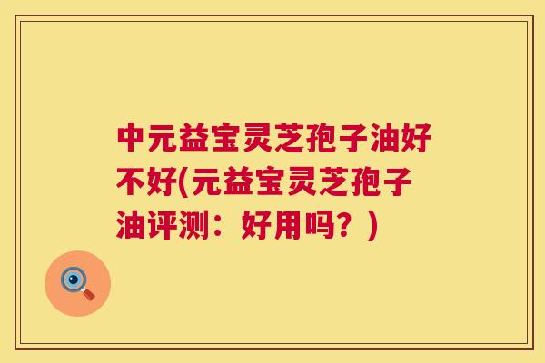中元益宝灵芝孢子油好不好(元益宝灵芝孢子油评测:好用吗?) 第1张 中元益宝灵芝孢子油好不好(元益宝灵芝孢子油评测:好用吗?) 第1张