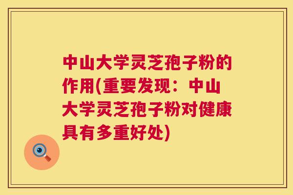 中山大学灵芝孢子粉的作用(重要发现:中山大学灵芝孢子粉对健康具有多重好处) 第1张 中山大学灵芝孢子粉的作用(重要发现:中山大学灵芝孢子粉对健康具有多重好处) 第1张