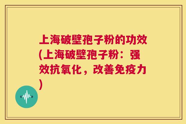 上海破壁孢子粉的功效(上海破壁孢子粉：强效抗氧化，改善免疫力)  第1张