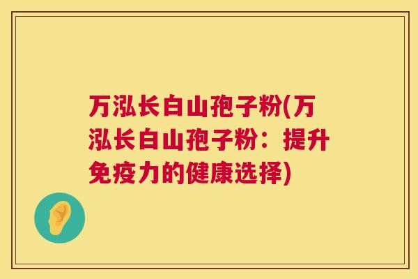 万泓长白山孢子粉(万泓长白山孢子粉:提升免疫力的健康选择) 第1张 万泓长白山孢子粉(万泓长白山孢子粉:提升免疫力的健康选择) 第1张
