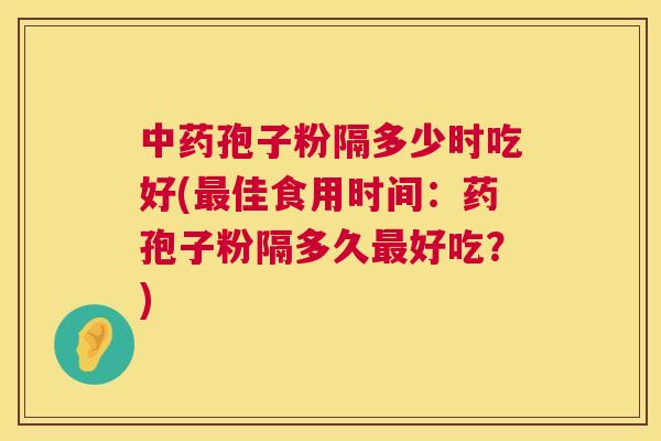 中药孢子粉隔多少时吃好(最佳食用时间:药孢子粉隔多久最好吃?) 第1张 中药孢子粉隔多少时吃好(最佳食用时间:药孢子粉隔多久最好吃?) 第1张