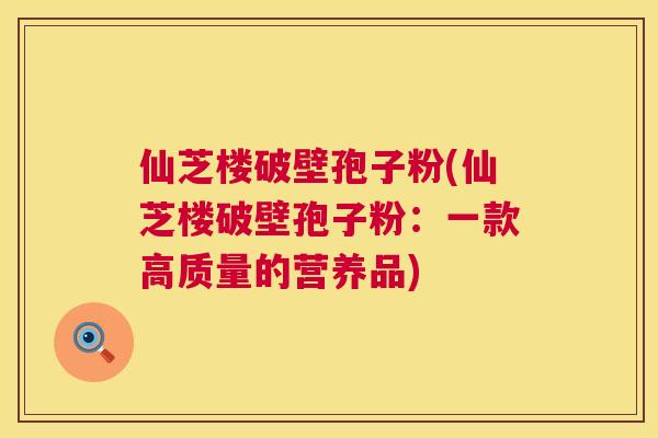 仙芝楼破壁孢子粉(仙芝楼破壁孢子粉:一款高质量的营养品) 第1张 仙芝楼破壁孢子粉(仙芝楼破壁孢子粉:一款高质量的营养品) 第1张