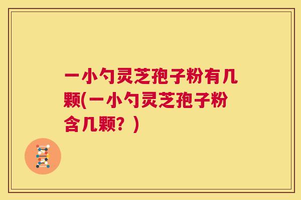 一小勺灵芝孢子粉有几颗(一小勺灵芝孢子粉含几颗?) 第1张 一小勺灵芝孢子粉有几颗(一小勺灵芝孢子粉含几颗?) 第1张