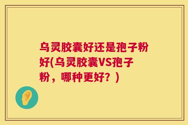 乌灵胶囊好还是孢子粉好(乌灵胶囊VS孢子粉,哪种更好?) 第1张 乌灵胶囊好还是孢子粉好(乌灵胶囊VS孢子粉,哪种更好?) 第1张