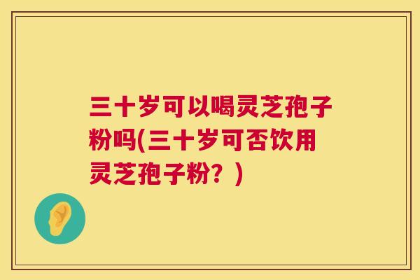 三十岁可以喝灵芝孢子粉吗(三十岁可否饮用灵芝孢子粉？)  第1张