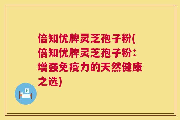 倍知优牌灵芝孢子粉(倍知优牌灵芝孢子粉:增强免疫力的天然健康之选) 第1张 倍知优牌灵芝孢子粉(倍知优牌灵芝孢子粉:增强免疫力的天然健康之选) 第1张