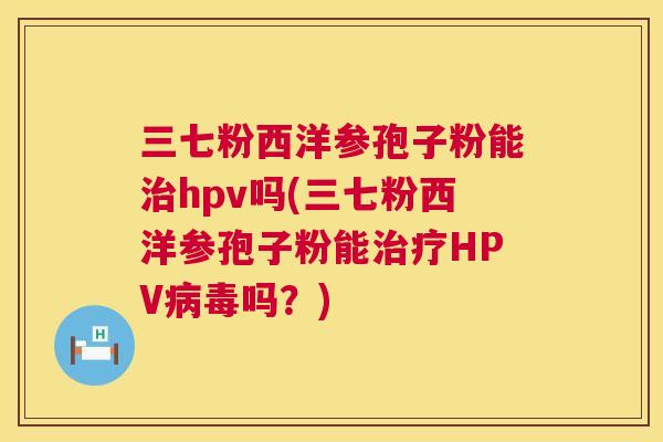 三七粉西洋参孢子粉能治hpv吗(三七粉西洋参孢子粉能治疗HPV病毒吗?) 第1张 三七粉西洋参孢子粉能治hpv吗(三七粉西洋参孢子粉能治疗HPV病毒吗?) 第1张