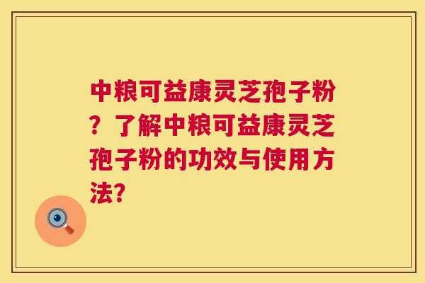 中粮可益康灵芝孢子粉?了解中粮可益康灵芝孢子粉的功效与使用方法? 第1张 中粮可益康灵芝孢子粉?了解中粮可益康灵芝孢子粉的功效与使用方法? 第1张