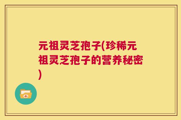 元祖灵芝孢子(珍稀元祖灵芝孢子的营养秘密)  第1张