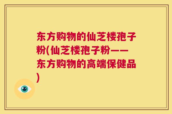 东方购物的仙芝楼孢子粉(仙芝楼孢子粉——东方购物的高端保健品) 第1张 东方购物的仙芝楼孢子粉(仙芝楼孢子粉——东方购物的高端保健品) 第1张