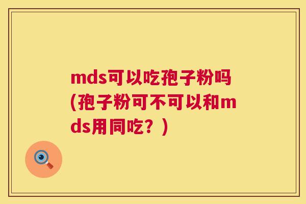 mds可以吃孢子粉吗(孢子粉可不可以和mds用同吃?) 第1张 mds可以吃孢子粉吗(孢子粉可不可以和mds用同吃?) 第1张