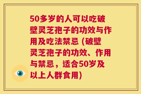 50多岁的人可以吃破壁灵芝孢子的功效与作用及吃法禁忌 (破壁灵芝孢子的功效、作用与禁忌,适合50岁及以上人群食用) 第1张 50多岁的人可以吃破壁灵芝孢子的功效与作用及吃法禁忌 (破壁灵芝孢子的功效、作用与禁忌,适合50岁及以上人群食用) 第1张