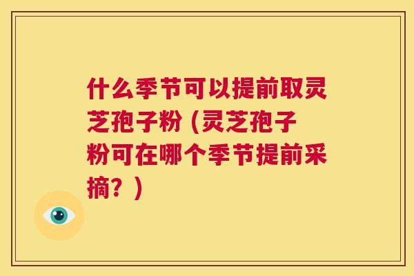 什么季节可以提前取灵芝孢子粉 (灵芝孢子粉可在哪个季节提前采摘?) 第1张 什么季节可以提前取灵芝孢子粉 (灵芝孢子粉可在哪个季节提前采摘?) 第1张