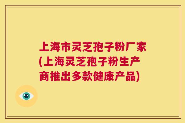上海市灵芝孢子粉厂家(上海灵芝孢子粉生产商推出多款健康产品) 第1张 上海市灵芝孢子粉厂家(上海灵芝孢子粉生产商推出多款健康产品) 第1张